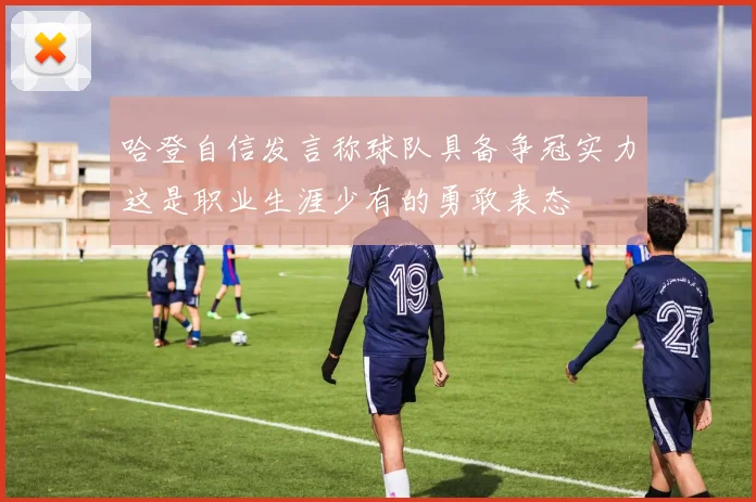 哈登自信发言称球队具备争冠实力这是职业生涯少有的勇敢表态