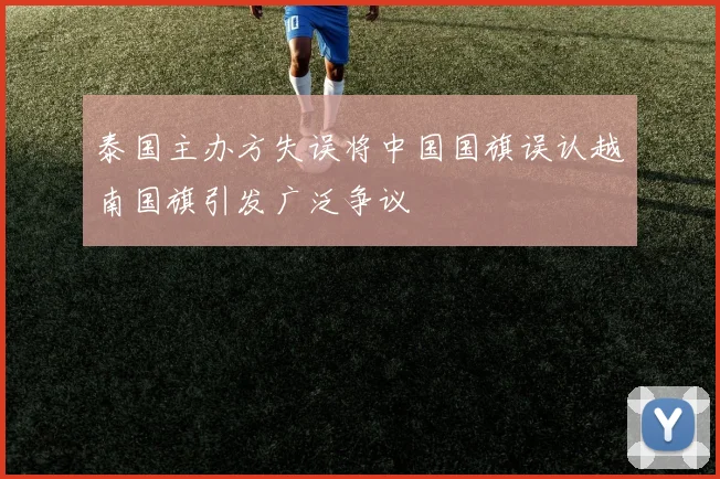 泰国主办方失误将中国国旗误认越南国旗引发广泛争议