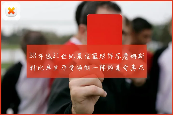 BR评选21世纪最佳篮球阵容詹姆斯科比库里邓肯领衔一阵约基奇奥尼尔分列二三阵