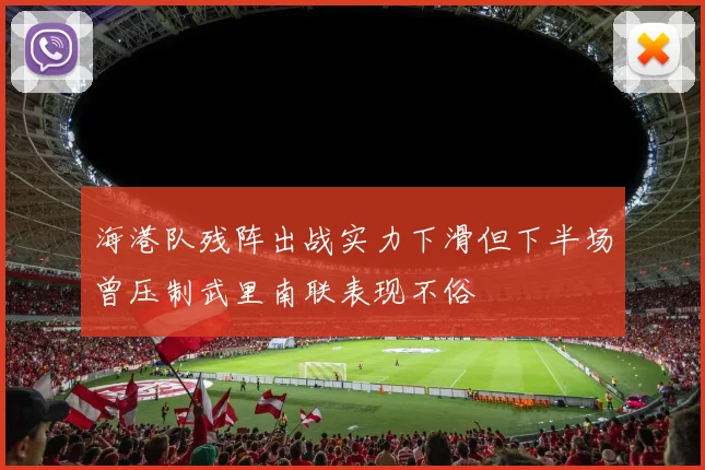 海港队残阵出战实力下滑但下半场曾压制武里南联表现不俗