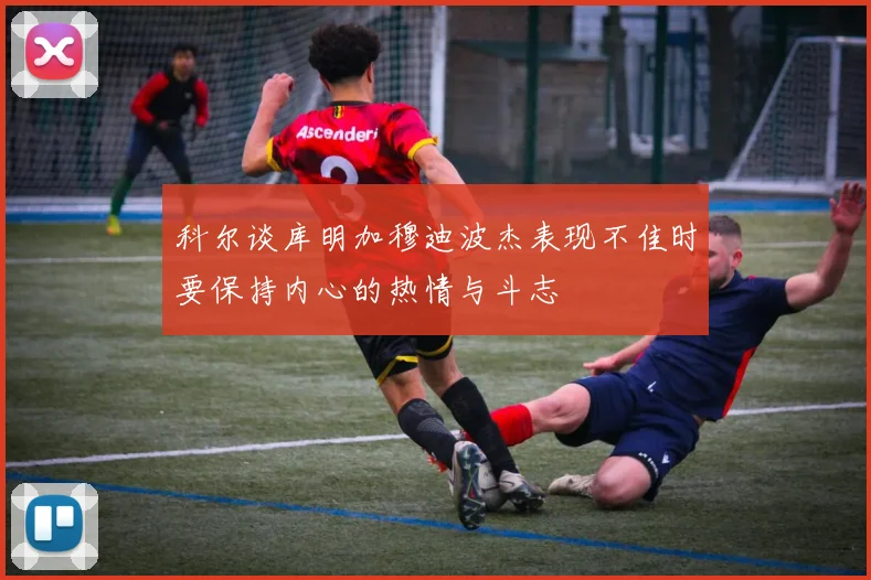 科尔谈库明加穆迪波杰表现不佳时要保持内心的热情与斗志
