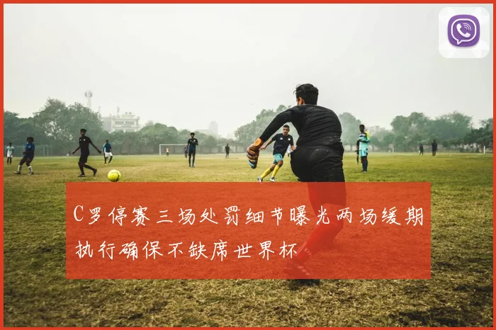 C罗停赛三场处罚细节曝光两场缓期执行确保不缺席世界杯