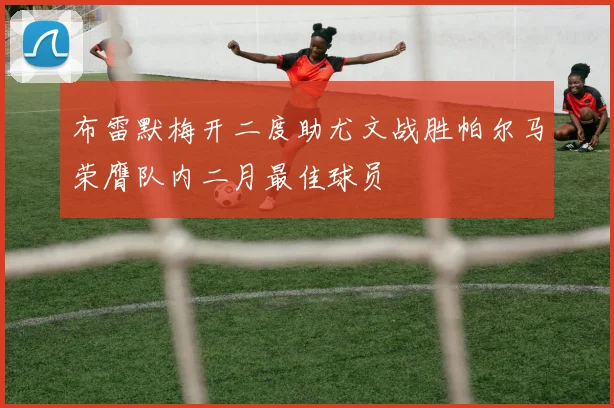 布雷默梅开二度助尤文战胜帕尔马荣膺队内二月最佳球员