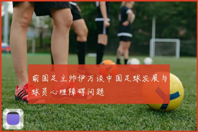 前国足主帅伊万谈中国足球发展与球员心理障碍问题
