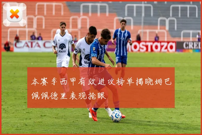 本赛季西甲有效进攻榜单揭晓姆巴佩佩德里表现抢眼