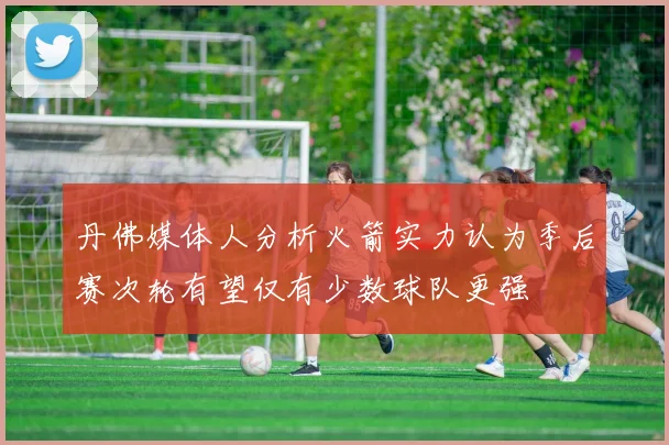 丹佛媒体人分析火箭实力认为季后赛次轮有望仅有少数球队更强