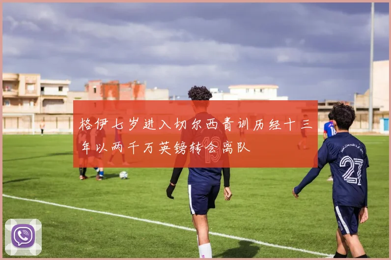 格伊七岁进入切尔西青训历经十三年以两千万英镑转会离队