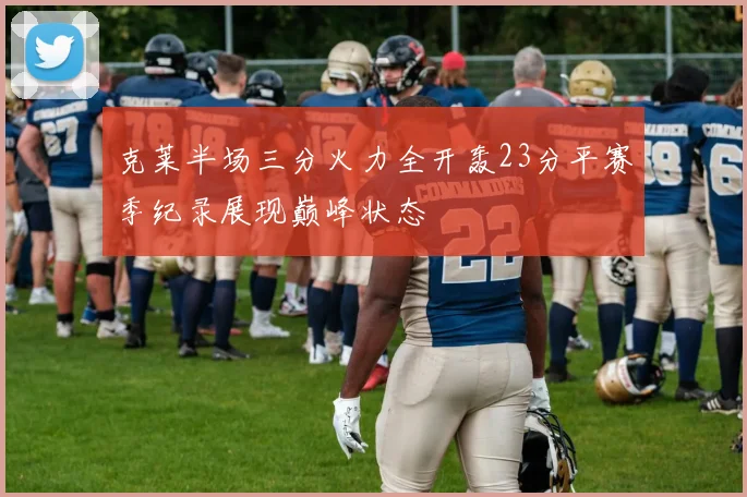 克莱半场三分火力全开轰23分平赛季纪录展现巅峰状态
