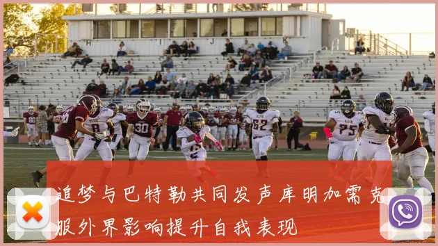 追梦与巴特勒共同发声库明加需克服外界影响提升自我表现