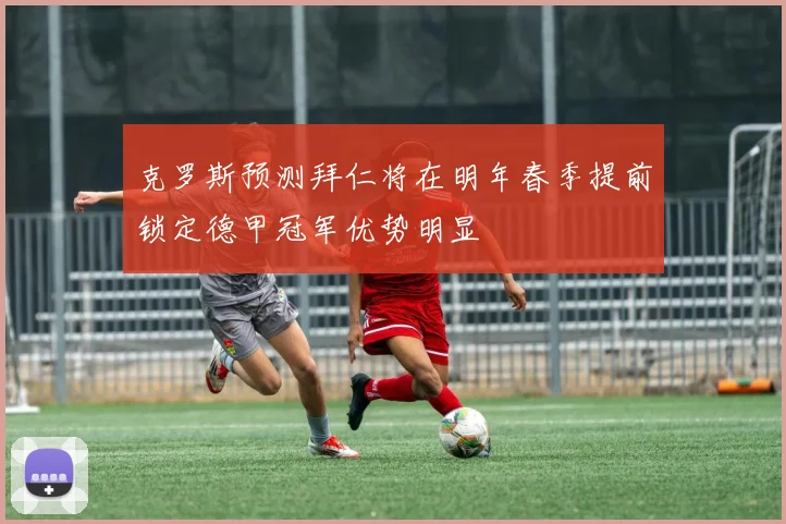 克罗斯预测拜仁将在明年春季提前锁定德甲冠军优势明显