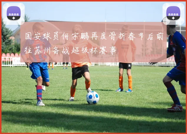 国安球员何宇鹏再度骨折春节后前往苏州备战超级杯赛事