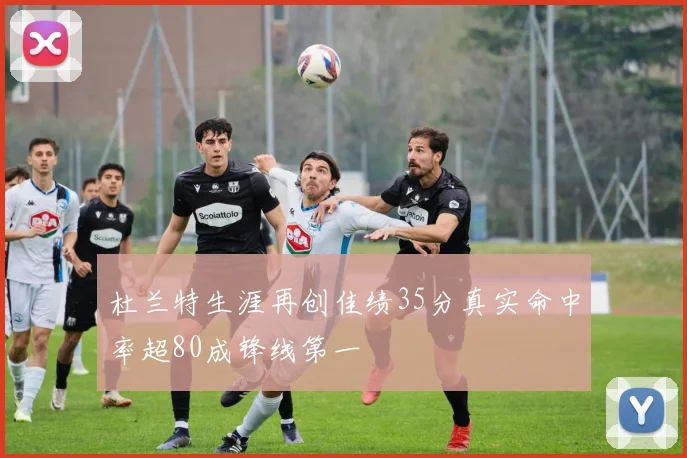 杜兰特生涯再创佳绩35分真实命中率超80成锋线第一