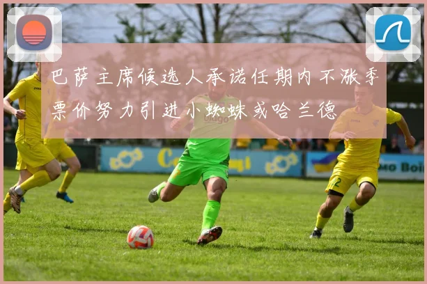 巴萨主席候选人承诺任期内不涨季票价努力引进小蜘蛛或哈兰德