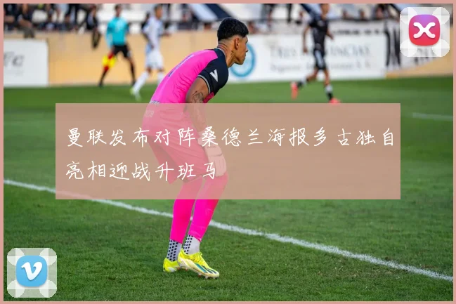 曼联发布对阵桑德兰海报多古独自亮相迎战升班马