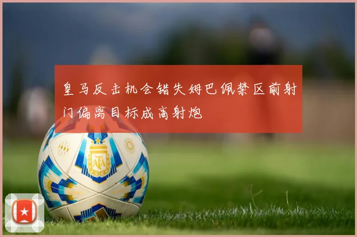 皇马反击机会错失姆巴佩禁区前射门偏离目标成高射炮