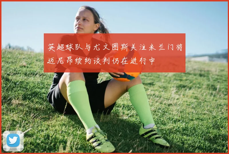 英超球队与尤文图斯关注米兰门将迈尼昂续约谈判仍在进行中