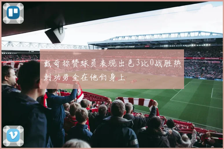 戴奇称赞球员表现出色3比0战胜热刺功劳全在他们身上
