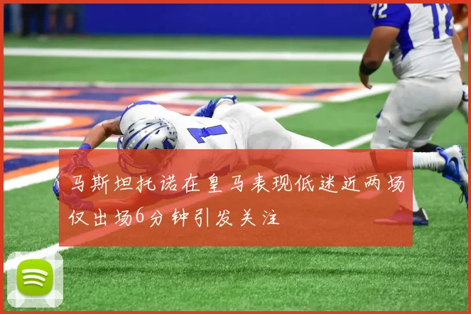 马斯坦托诺在皇马表现低迷近两场仅出场6分钟引发关注