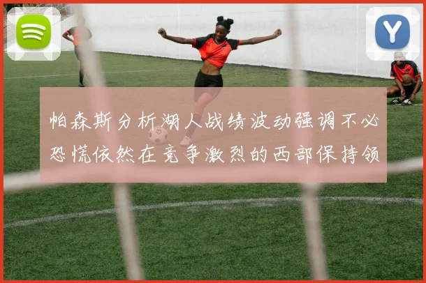 帕森斯分析湖人战绩波动强调不必恐慌依然在竞争激烈的西部保持领先