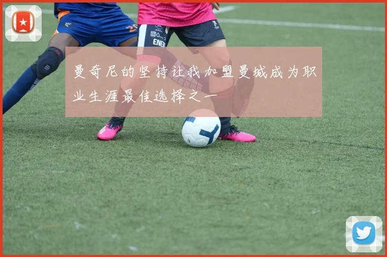 曼奇尼的坚持让我加盟曼城成为职业生涯最佳选择之一