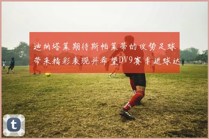 迪纳塔莱期待斯帕莱蒂的攻势足球带来精彩表现并希望DV9赛季进球达到20个