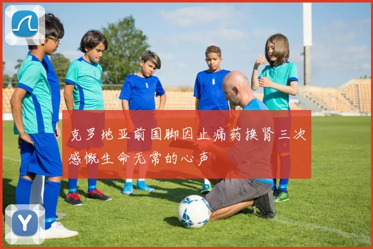 克罗地亚前国脚因止痛药换肾三次感慨生命无常的心声