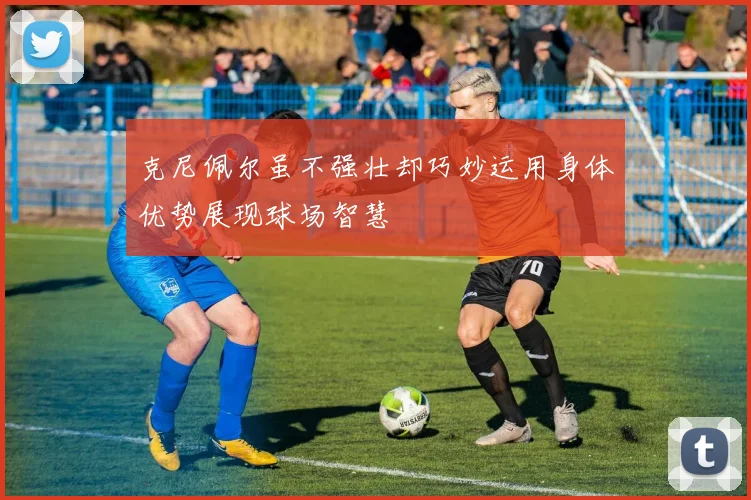 克尼佩尔虽不强壮却巧妙运用身体优势展现球场智慧