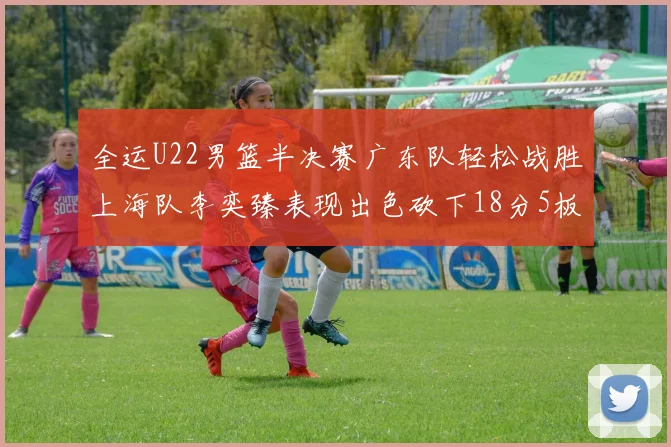 全运U22男篮半决赛广东队轻松战胜上海队李奕臻表现出色砍下18分5板2助