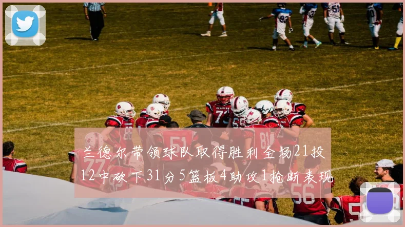 兰德尔带领球队取得胜利全场21投12中砍下31分5篮板4助攻1抢断表现出色
