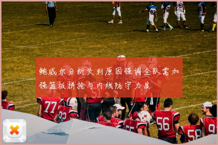 鲍威尔分析失利原因强调全队需加强篮板拼抢与内线防守力度