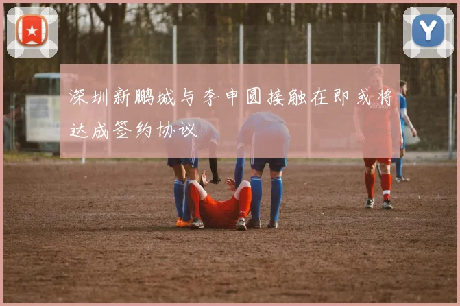 深圳新鹏城与李申圆接触在即或将达成签约协议