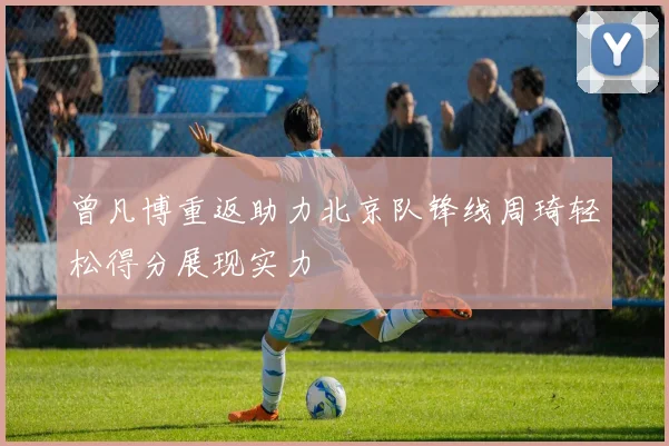 曾凡博重返助力北京队锋线周琦轻松得分展现实力