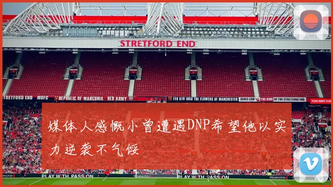 媒体人感慨小曾遭遇DNP希望他以实力逆袭不气馁