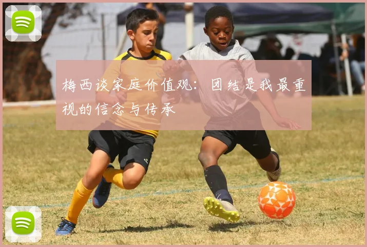 梅西谈家庭价值观：团结是我最重视的信念与传承