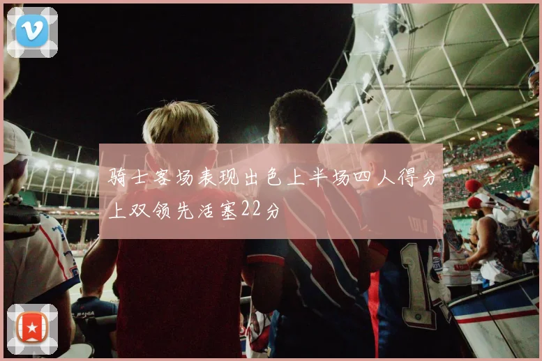 骑士客场表现出色上半场四人得分上双领先活塞22分