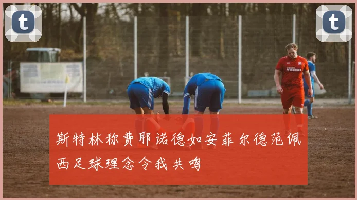 斯特林称费耶诺德如安菲尔德范佩西足球理念令我共鸣