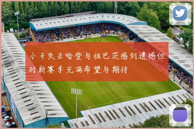 小卡失去哈登与祖巴茨感到遗憾但对新赛季充满希望与期待