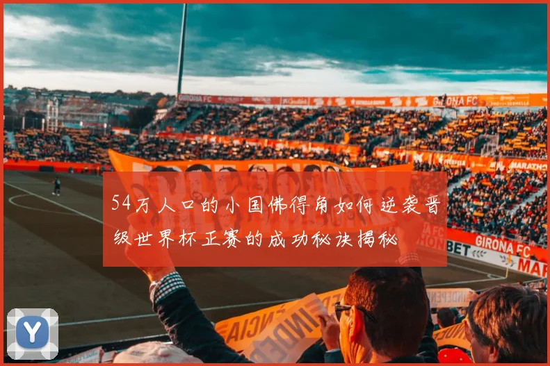 54万人口的小国佛得角如何逆袭晋级世界杯正赛的成功秘诀揭秘
