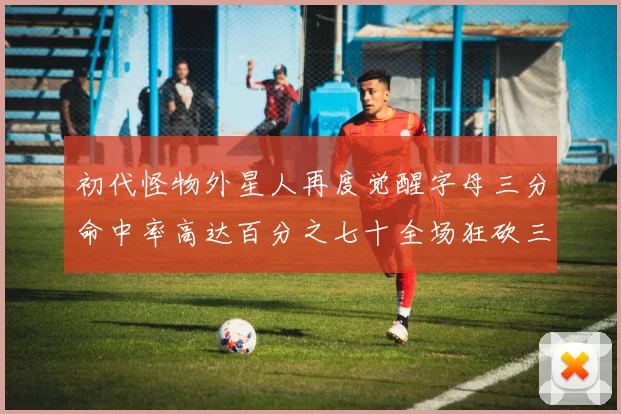 初代怪物外星人再度觉醒字母三分命中率高达百分之七十全场狂砍三十一分二十篮板七助攻