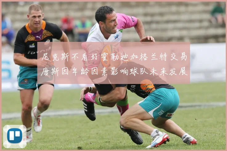 尼克斯不看好霍勒迪加格兰特交易唐斯因年龄因素影响球队未来发展