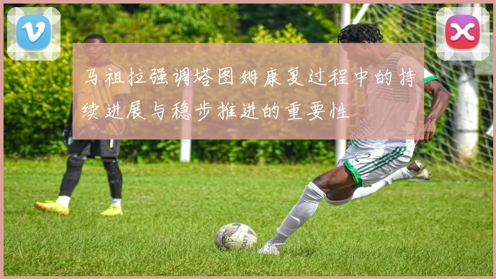 马祖拉强调塔图姆康复过程中的持续进展与稳步推进的重要性