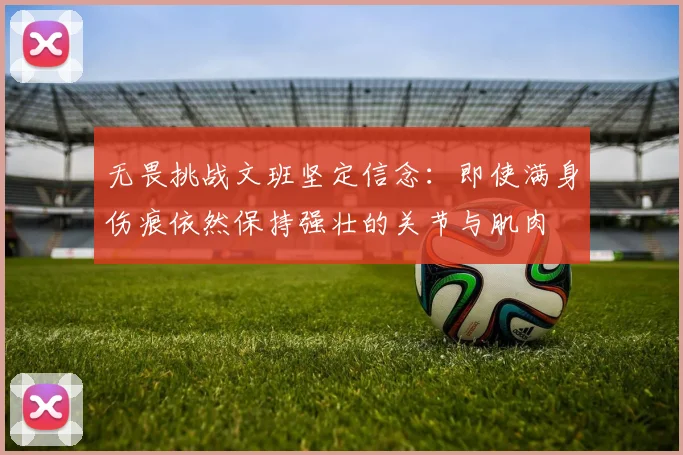 无畏挑战文班坚定信念：即使满身伤痕依然保持强壮的关节与肌肉