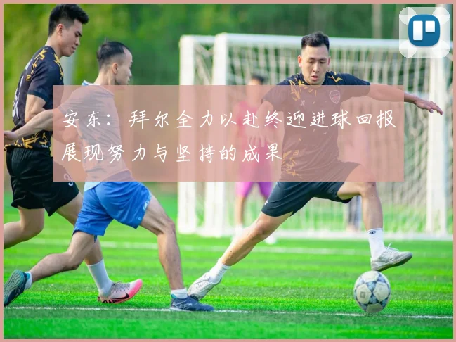 安东：拜尔全力以赴终迎进球回报展现努力与坚持的成果