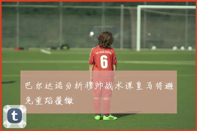 巴尔达诺分析穆帅战术课皇马将避免重蹈覆辙