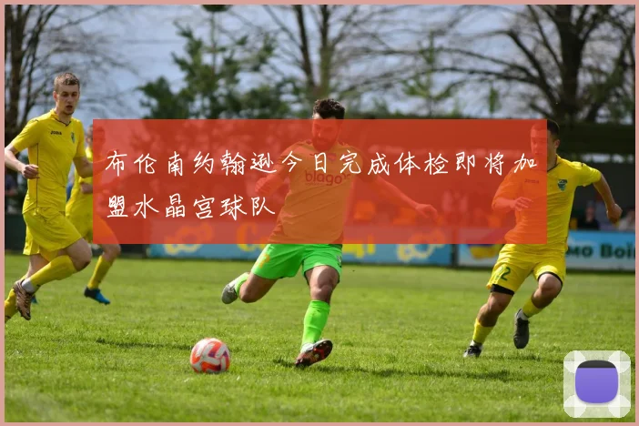 布伦南约翰逊今日完成体检即将加盟水晶宫球队