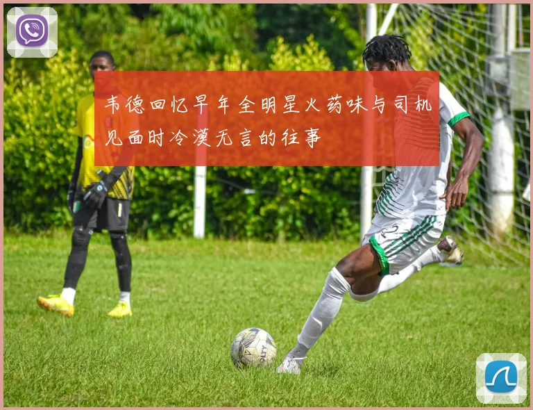 韦德回忆早年全明星火药味与司机见面时冷漠无言的往事