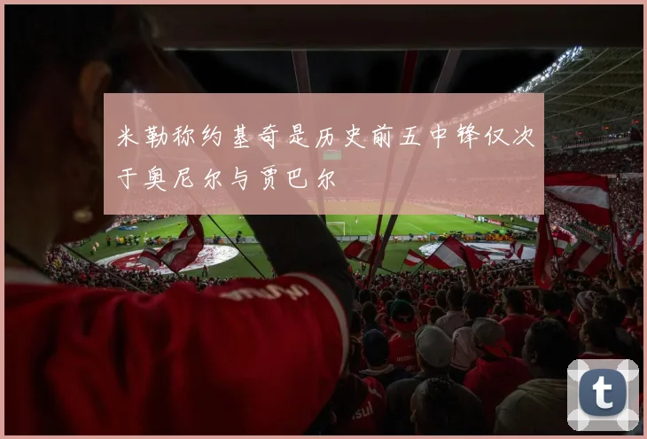 米勒称约基奇是历史前五中锋仅次于奥尼尔与贾巴尔