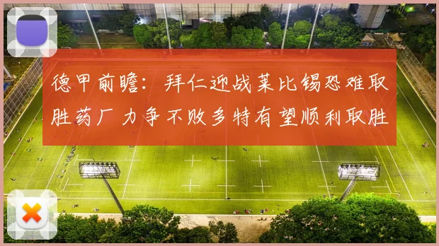 德甲前瞻：拜仁迎战莱比锡恐难取胜药厂力争不败多特有望顺利取胜