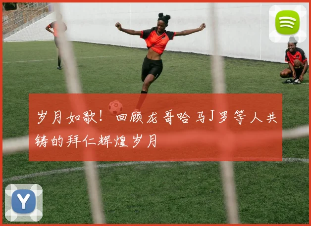 岁月如歌！回顾龙哥哈马J罗等人共铸的拜仁辉煌岁月